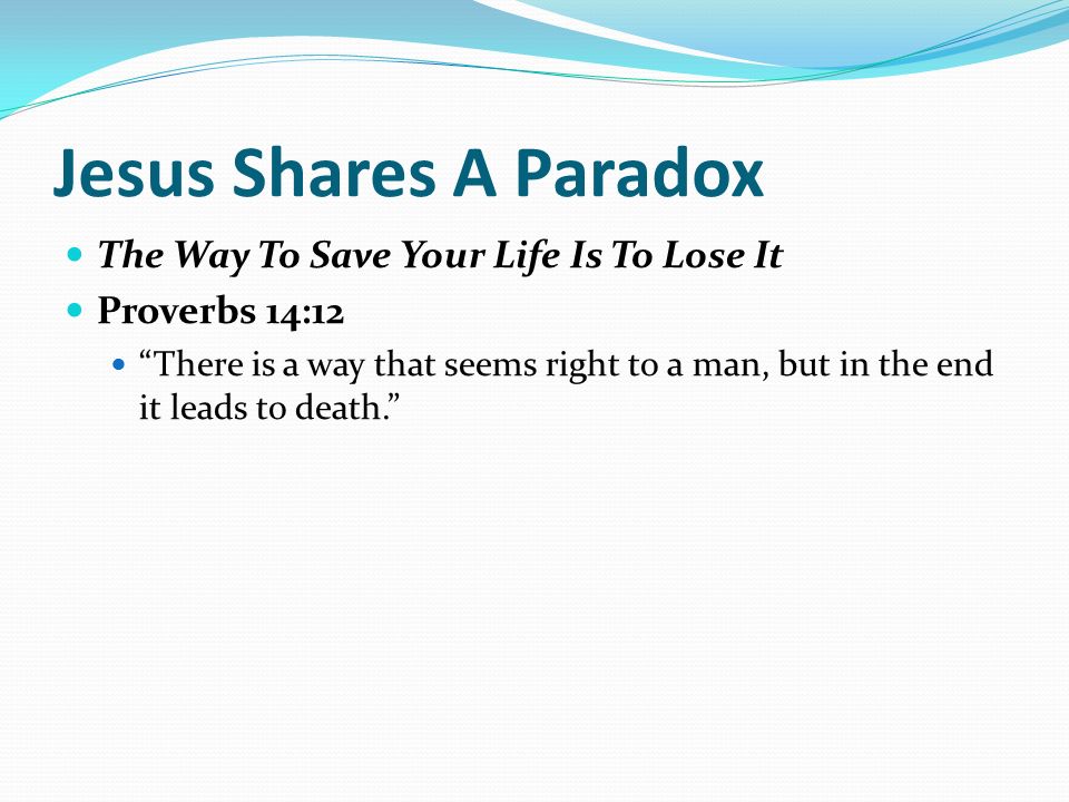 Jesus Shares A Paradox The Way To Save Your Life Is To Lose It Proverbs 14:12 There is a way that seems right to a man, but in the end it leads to death.