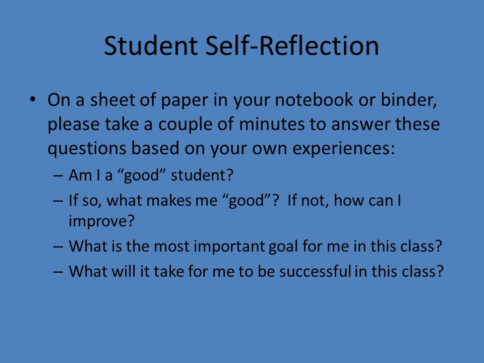 Student Self-Reflection On a sheet of paper in your notebook or binder, please take a couple of minutes to answer these questions based on your own experiences: – Am I a good student.