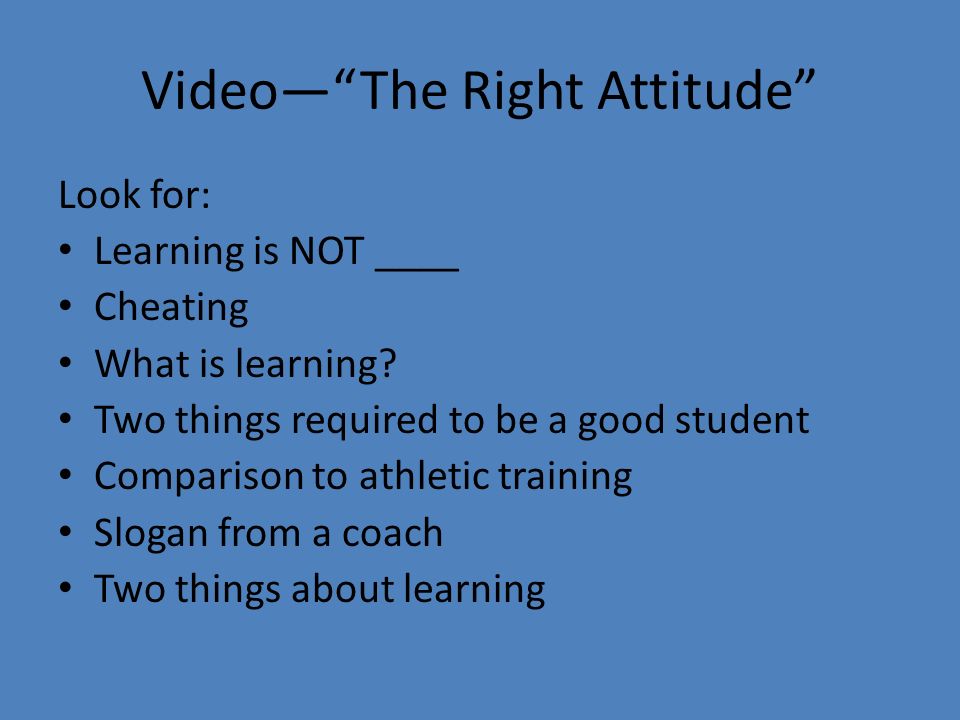 Video— The Right Attitude Look for: Learning is NOT ____ Cheating What is learning.