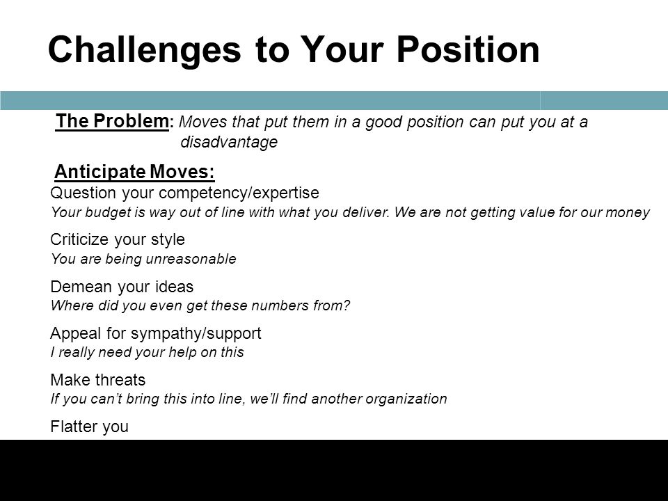 Challenges to Your Position The Problem : Moves that put them in a good position can put you at a disadvantage Anticipate Moves: Question your competency/expertise Your budget is way out of line with what you deliver.