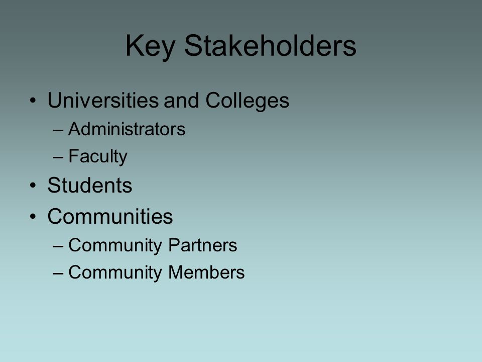 Key Stakeholders Universities and Colleges –Administrators –Faculty Students Communities –Community Partners –Community Members