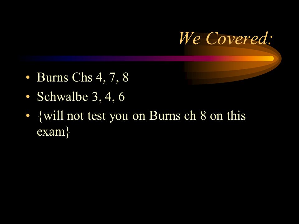 We Covered: Burns Chs 4, 7, 8 Schwalbe 3, 4, 6 {will not test you on Burns ch 8 on this exam}