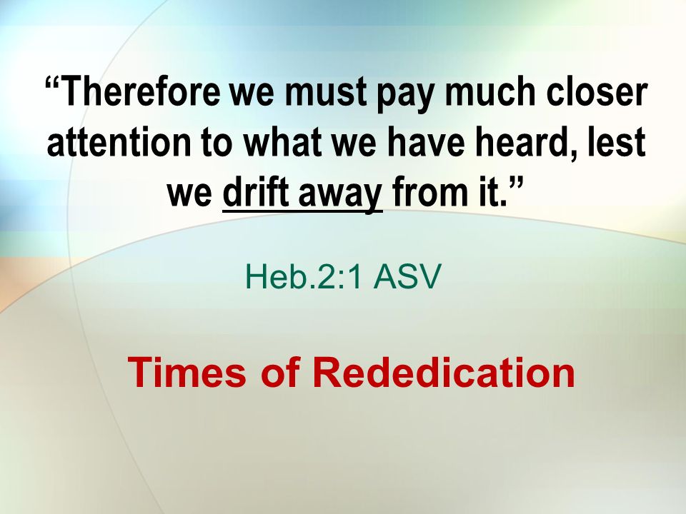 Therefore we must pay much closer attention to what we have heard, lest we drift away from it. Heb.2:1 ASV Times of Rededication