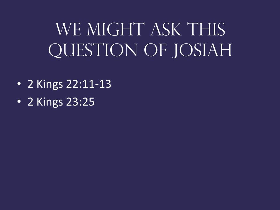 We might ask this question of josiah 2 Kings 22: Kings 23:25