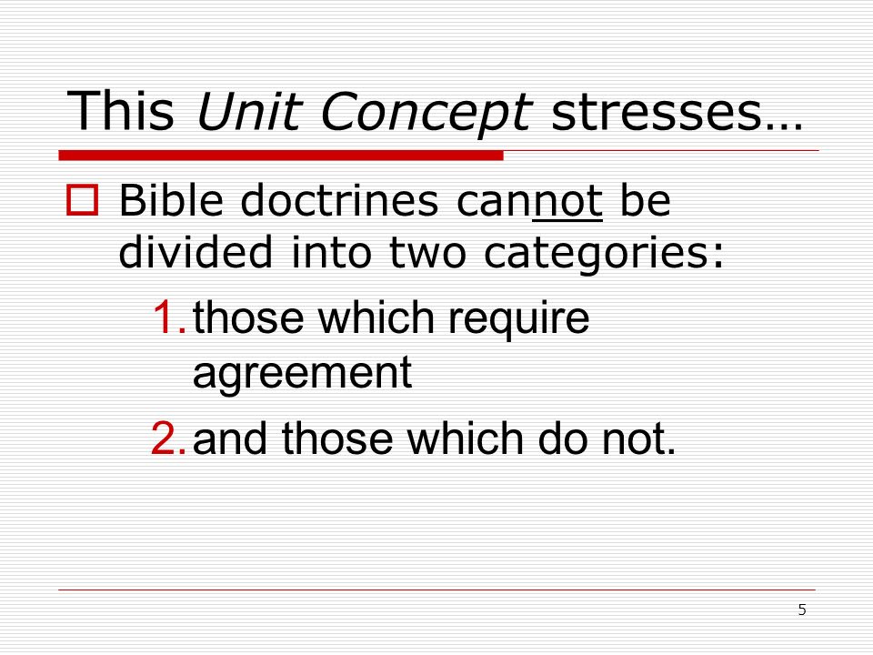 5 This Unit Concept stresses…  Bible doctrines cannot be divided into two categories: 1.those which require agreement 2.and those which do not.