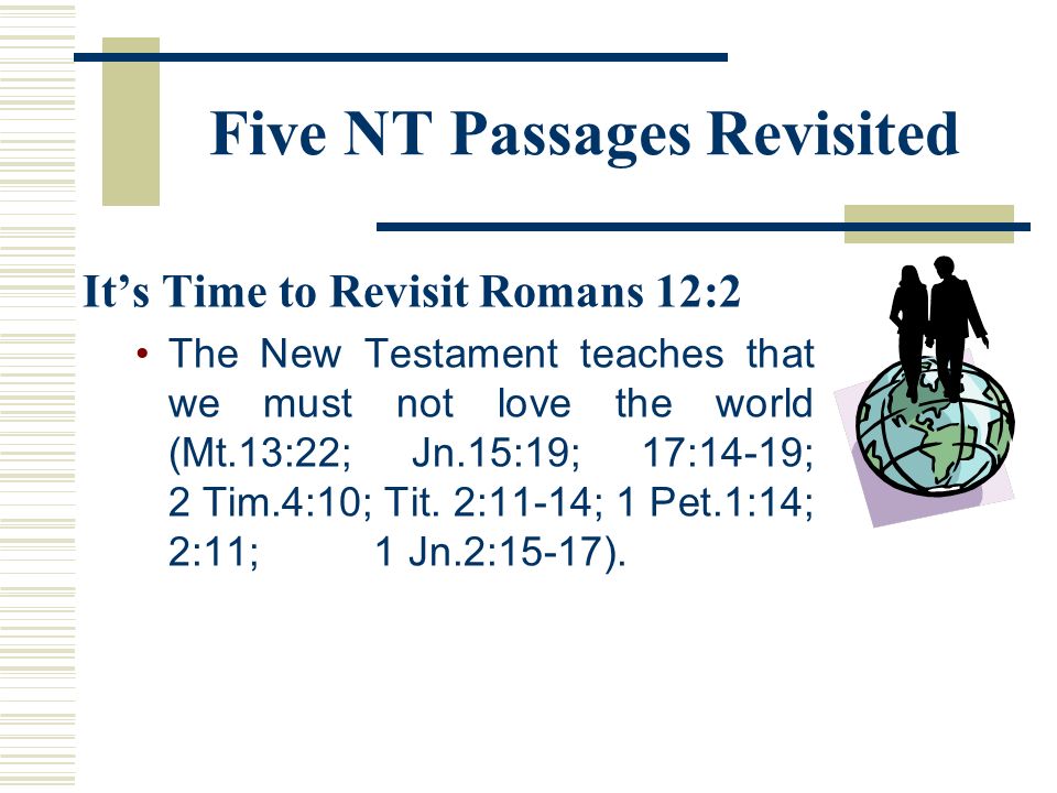 Five NT Passages Revisited It’s Time to Revisit Romans 12:2 The New Testament teaches that we must not love the world (Mt.13:22; Jn.15:19; 17:14-19; 2 Tim.4:10; Tit.