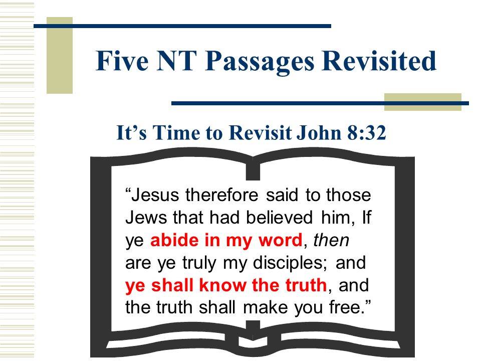 Five NT Passages Revisited It’s Time to Revisit John 8:32 Jesus therefore said to those Jews that had believed him, If ye abide in my word, then are ye truly my disciples; and ye shall know the truth, and the truth shall make you free.