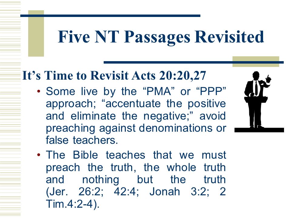 Five NT Passages Revisited It’s Time to Revisit Acts 20:20,27 Some live by the PMA or PPP approach; accentuate the positive and eliminate the negative; avoid preaching against denominations or false teachers.