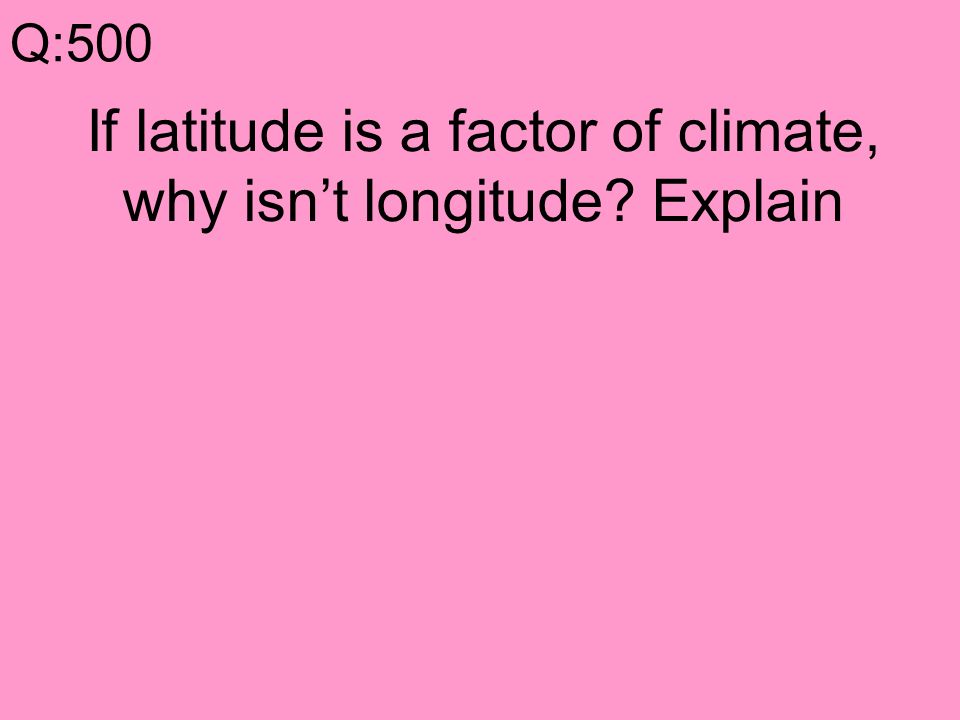 Q:500 If latitude is a factor of climate, why isn’t longitude Explain