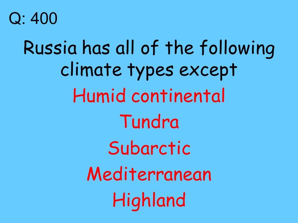 Q: 400 Russia has all of the following climate types except Humid continental Tundra Subarctic Mediterranean Highland