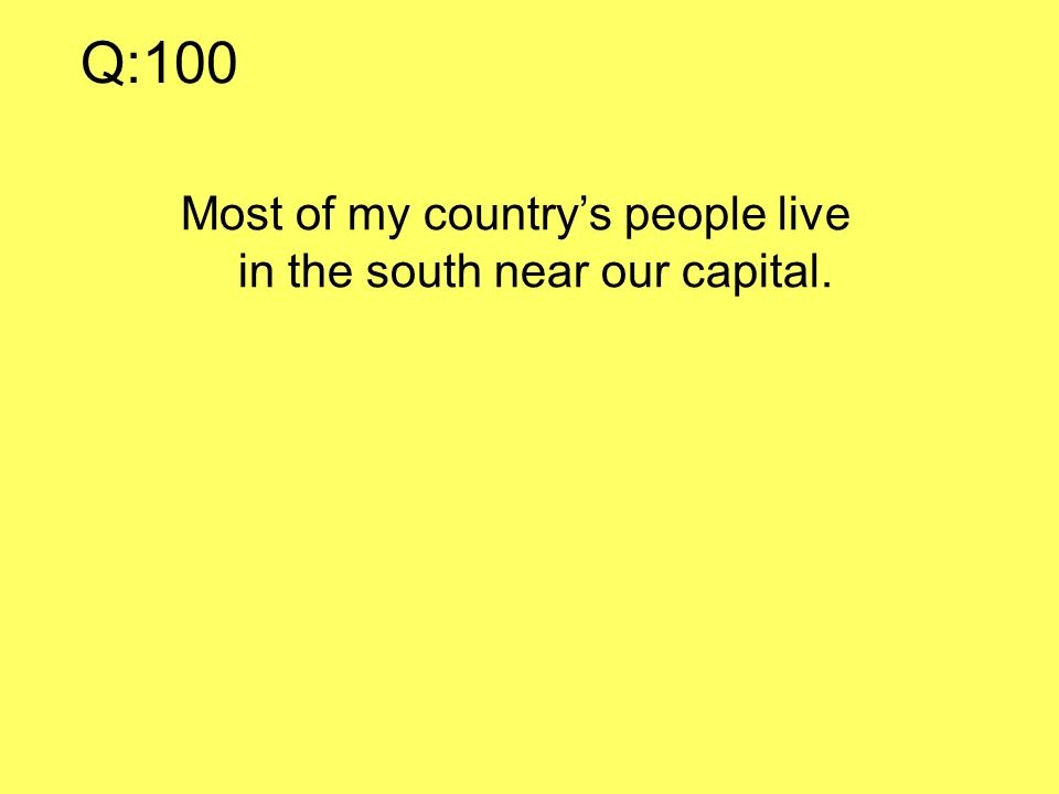 Q:100 Most of my country’s people live in the south near our capital.