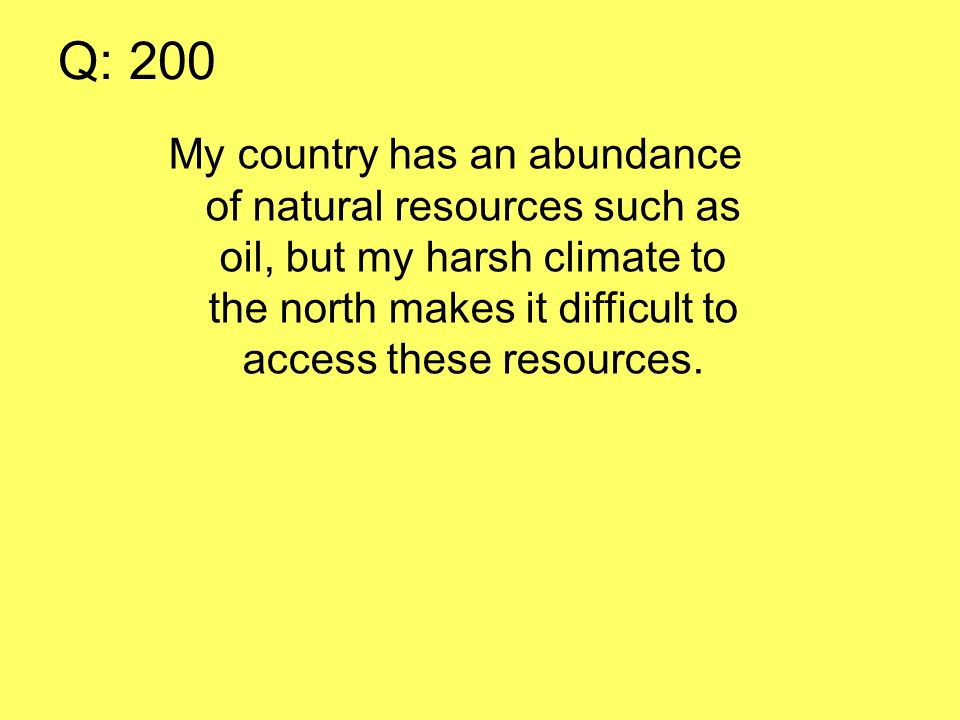 Q: 200 My country has an abundance of natural resources such as oil, but my harsh climate to the north makes it difficult to access these resources.