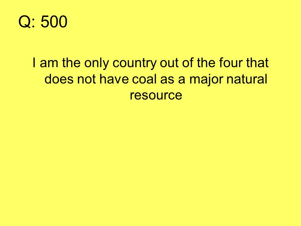 Q: 500 I am the only country out of the four that does not have coal as a major natural resource