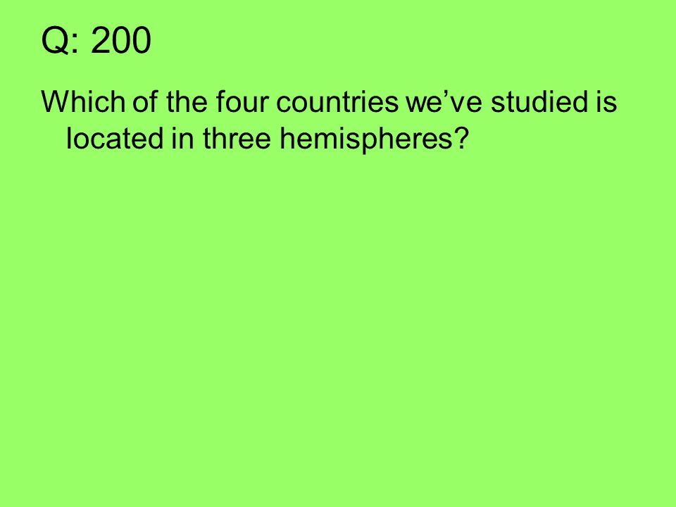 Q: 200 Which of the four countries we’ve studied is located in three hemispheres
