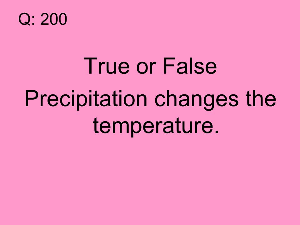 Q: 200 True or False Precipitation changes the temperature.