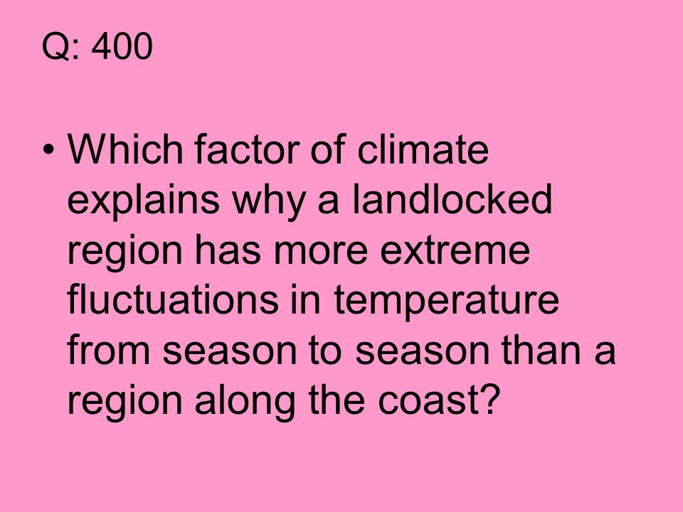 Q: 400 Which factor of climate explains why a landlocked region has more extreme fluctuations in temperature from season to season than a region along the coast