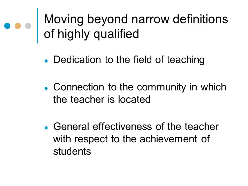 Moving beyond narrow definitions of highly qualified ● Dedication to the field of teaching ● Connection to the community in which the teacher is located ● General effectiveness of the teacher with respect to the achievement of students