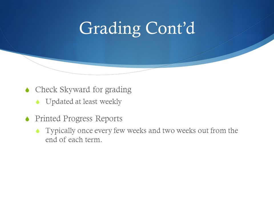 Grading Cont’d  Check Skyward for grading  Updated at least weekly  Printed Progress Reports  Typically once every few weeks and two weeks out from the end of each term.