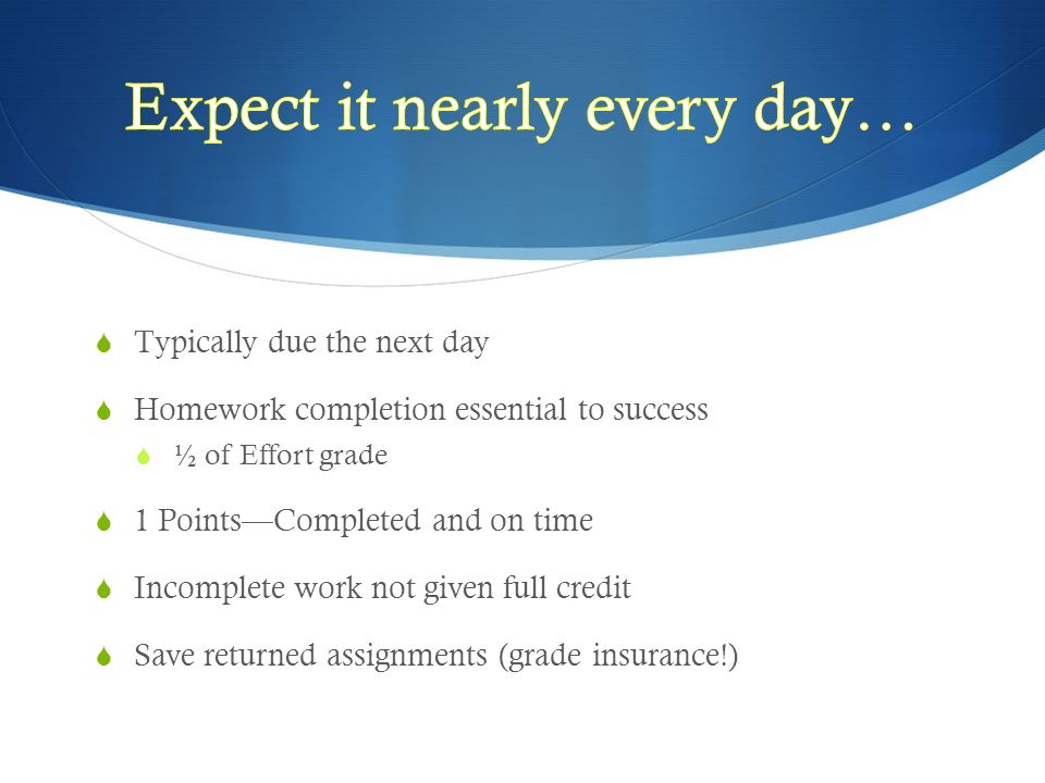  Typically due the next day  Homework completion essential to success  ½ of Effort grade  1 Points—Completed and on time  Incomplete work not given full credit  Save returned assignments (grade insurance!)