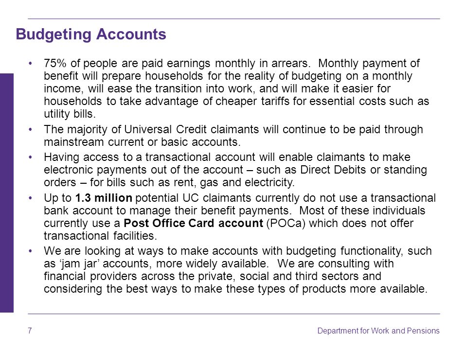 7 Department for Work and Pensions Budgeting Accounts 75% of people are paid earnings monthly in arrears.