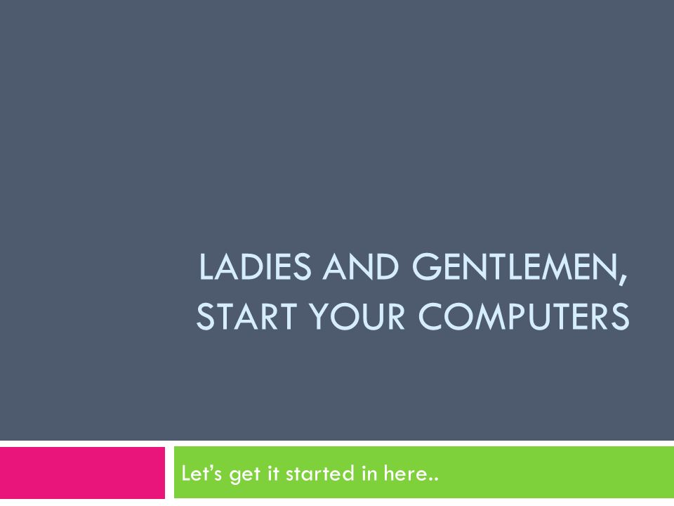 LADIES AND GENTLEMEN, START YOUR COMPUTERS Let’s get it started in here..