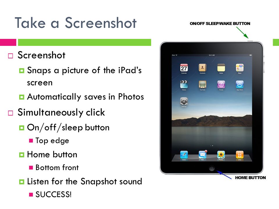 Take a Screenshot  Screenshot  Snaps a picture of the iPad’s screen  Automatically saves in Photos  Simultaneously click  On/off/sleep button Top edge  Home button Bottom front  Listen for the Snapshot sound SUCCESS!