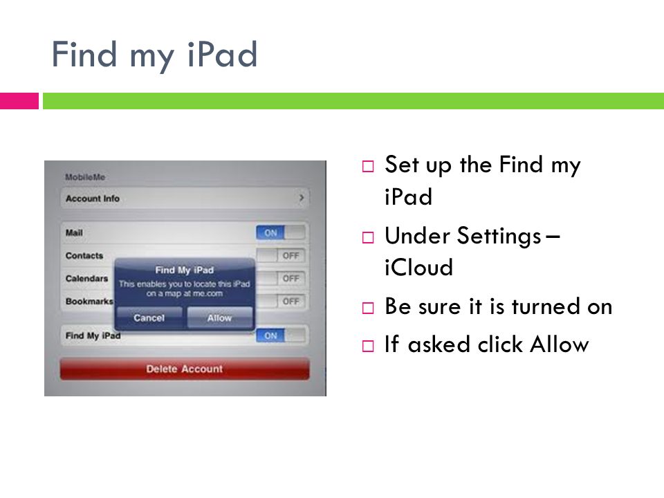 Find my iPad  Set up the Find my iPad  Under Settings – iCloud  Be sure it is turned on  If asked click Allow
