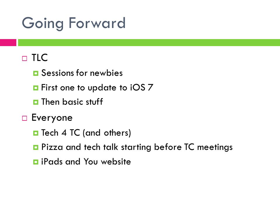 Going Forward  TLC  Sessions for newbies  First one to update to iOS 7  Then basic stuff  Everyone  Tech 4 TC (and others)  Pizza and tech talk starting before TC meetings  iPads and You website