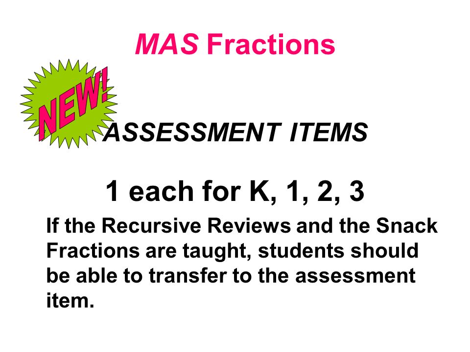 MAS Fractions ASSESSMENT ITEMS 1 each for K, 1, 2, 3 If the Recursive Reviews and the Snack Fractions are taught, students should be able to transfer to the assessment item.