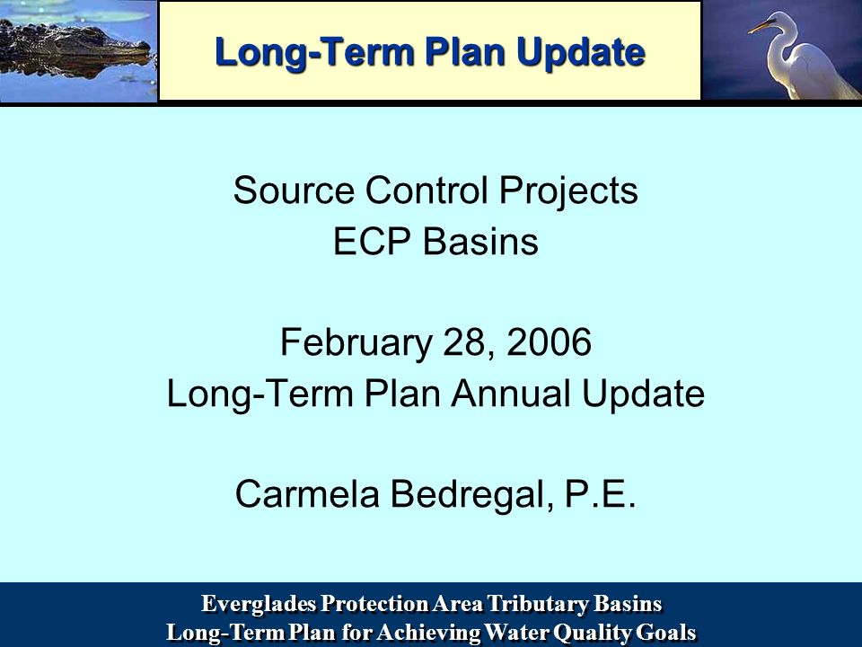 Everglades Protection Area Tributary Basins Long-Term Plan for Achieving Water Quality Goals Everglades Protection Area Tributary Basins Long-Term Plan for Achieving Water Quality Goals Long-Term Plan Update Source Control Projects ECP Basins February 28, 2006 Long-Term Plan Annual Update Carmela Bedregal, P.E.