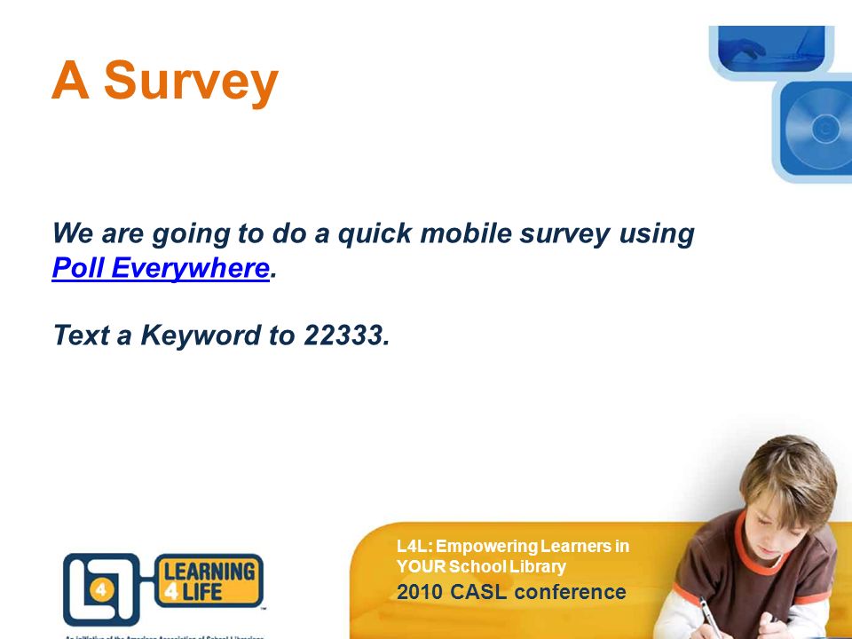 A Survey L4L: Empowering Learners in YOUR School Library 2010 CASL conference We are going to do a quick mobile survey using Poll Everywhere.