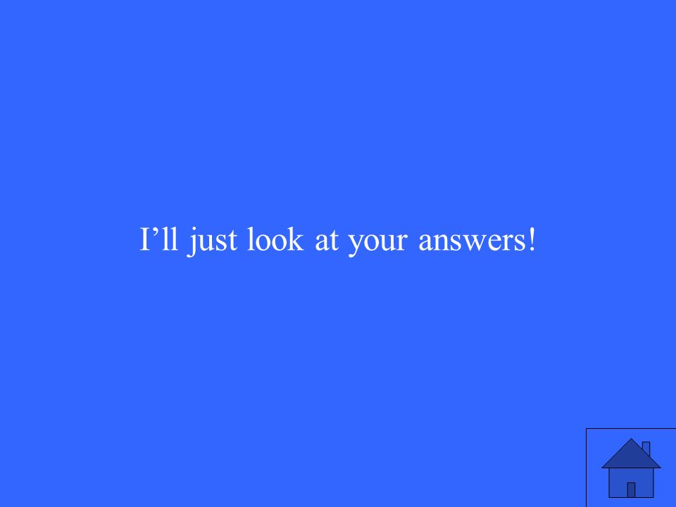 11 I’ll just look at your answers!
