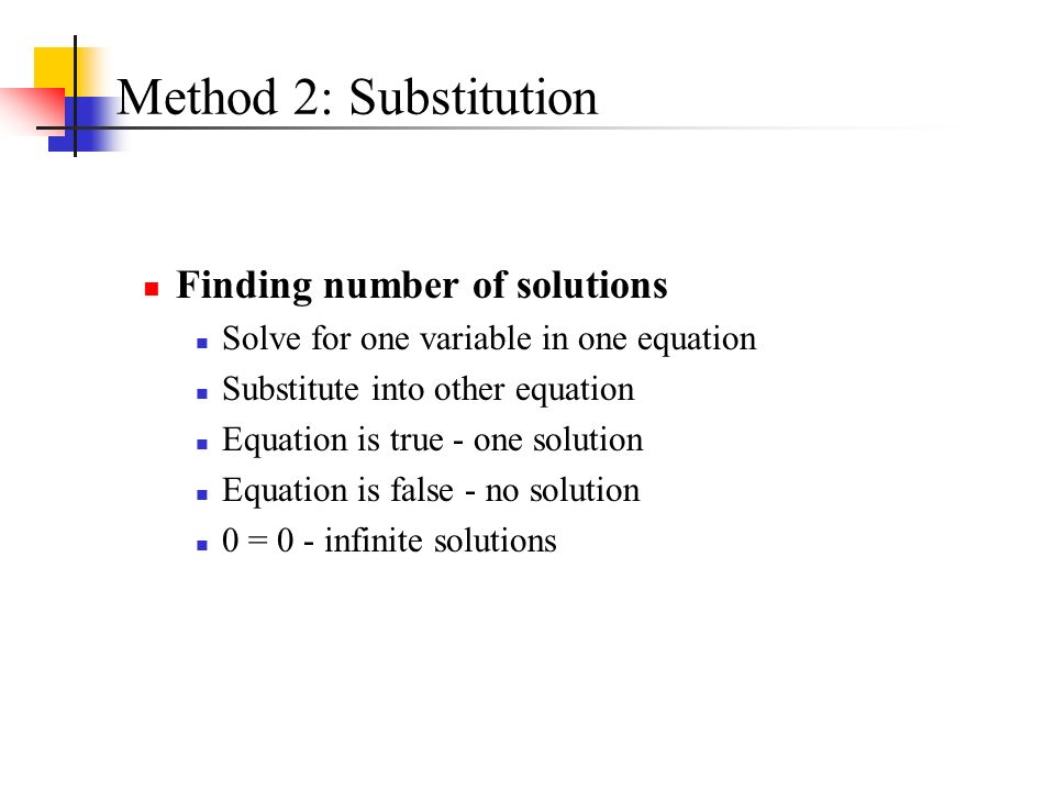 Method 2: Substitution Finding number of solutions Solve for one variable in one equation Substitute into other equation Equation is true - one solution Equation is false - no solution 0 = 0 - infinite solutions