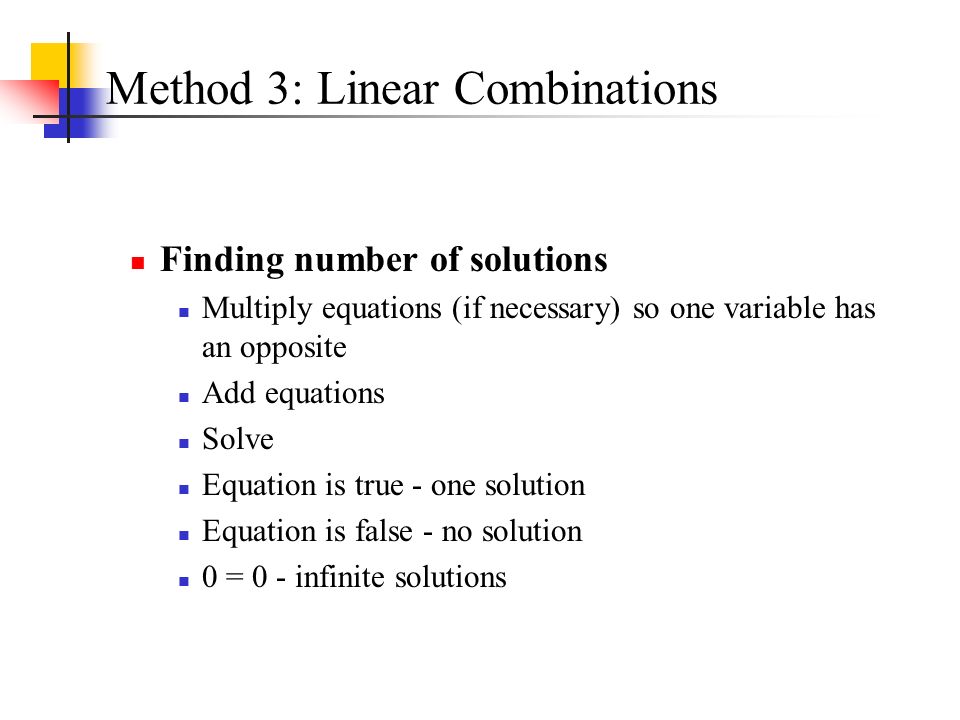 Method 3: Linear Combinations Finding number of solutions Multiply equations (if necessary) so one variable has an opposite Add equations Solve Equation is true - one solution Equation is false - no solution 0 = 0 - infinite solutions
