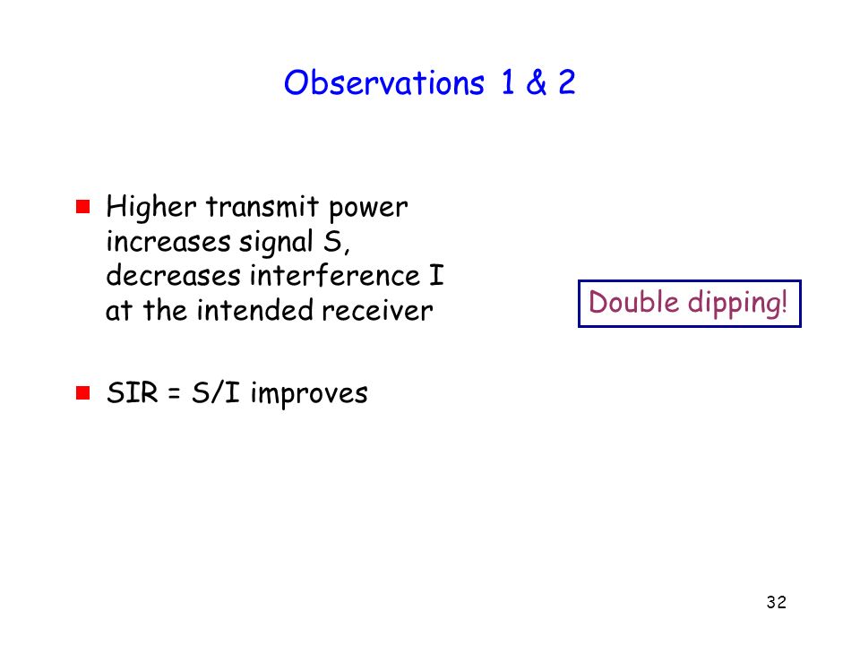 32 Observations 1 & 2  Higher transmit power increases signal S, decreases interference I at the intended receiver  SIR = S/I improves Double dipping!