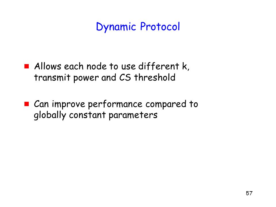 57 Dynamic Protocol  Allows each node to use different k, transmit power and CS threshold  Can improve performance compared to globally constant parameters