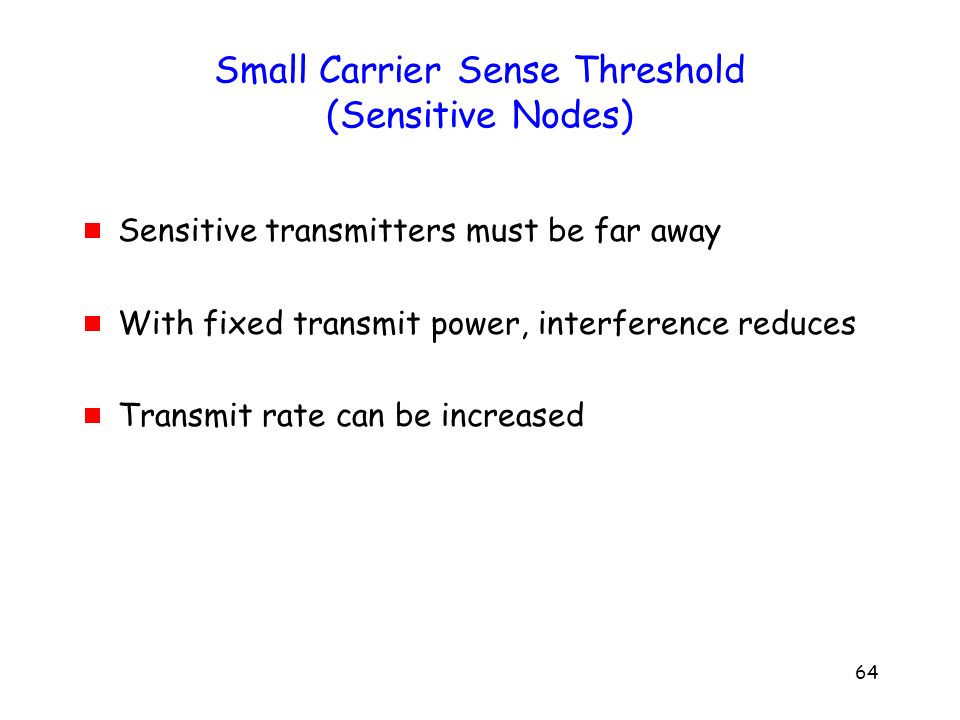 64 Small Carrier Sense Threshold (Sensitive Nodes)  Sensitive transmitters must be far away  With fixed transmit power, interference reduces  Transmit rate can be increased
