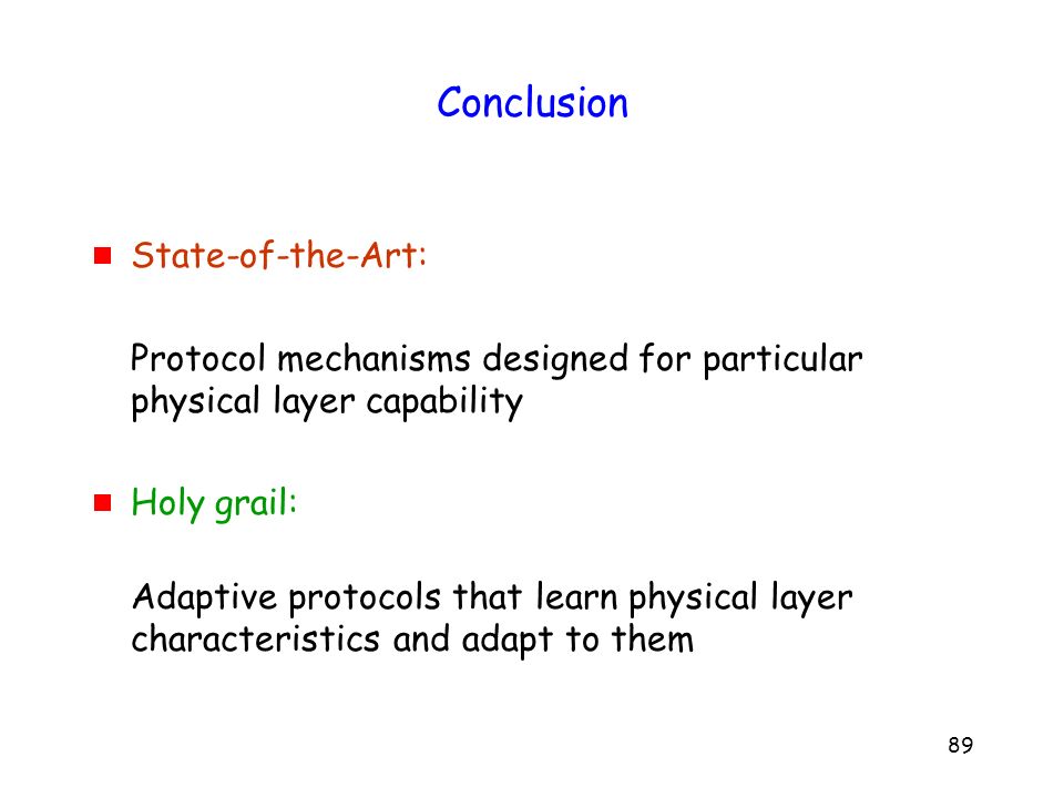 89 Conclusion  State-of-the-Art: Protocol mechanisms designed for particular physical layer capability  Holy grail: Adaptive protocols that learn physical layer characteristics and adapt to them