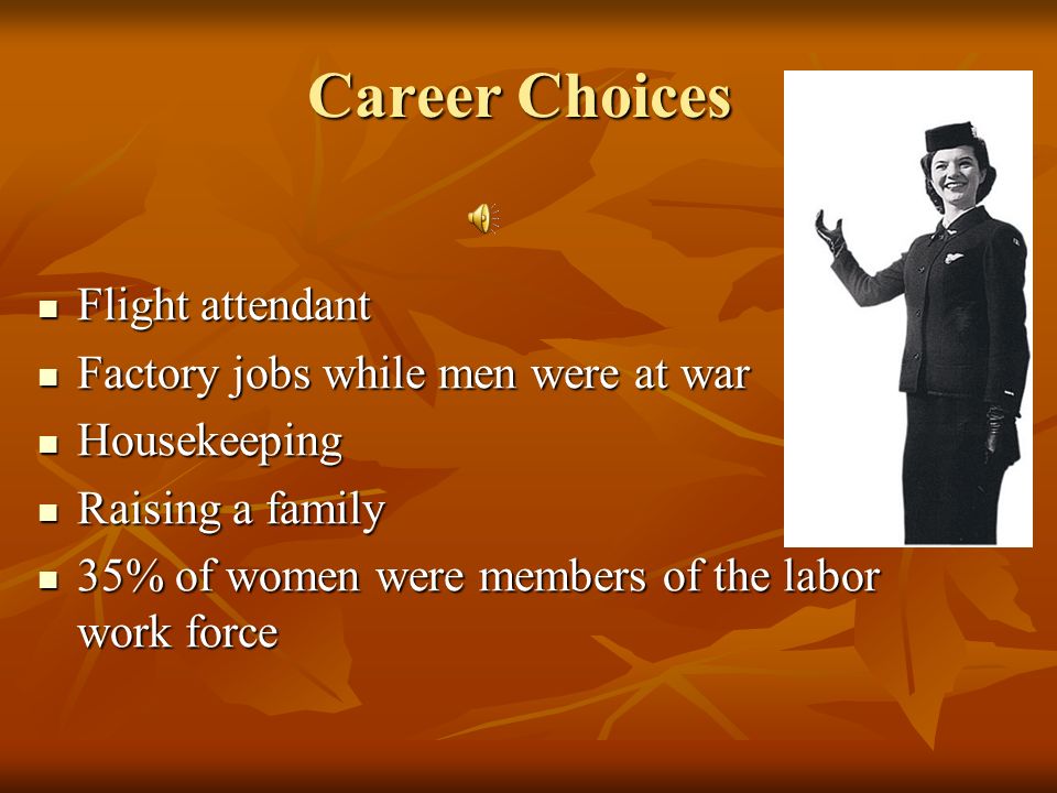 Career Choices Flight attendant Flight attendant Factory jobs while men were at war Factory jobs while men were at war Housekeeping Housekeeping Raising a family Raising a family 35% of women were members of the labor work force 35% of women were members of the labor work force