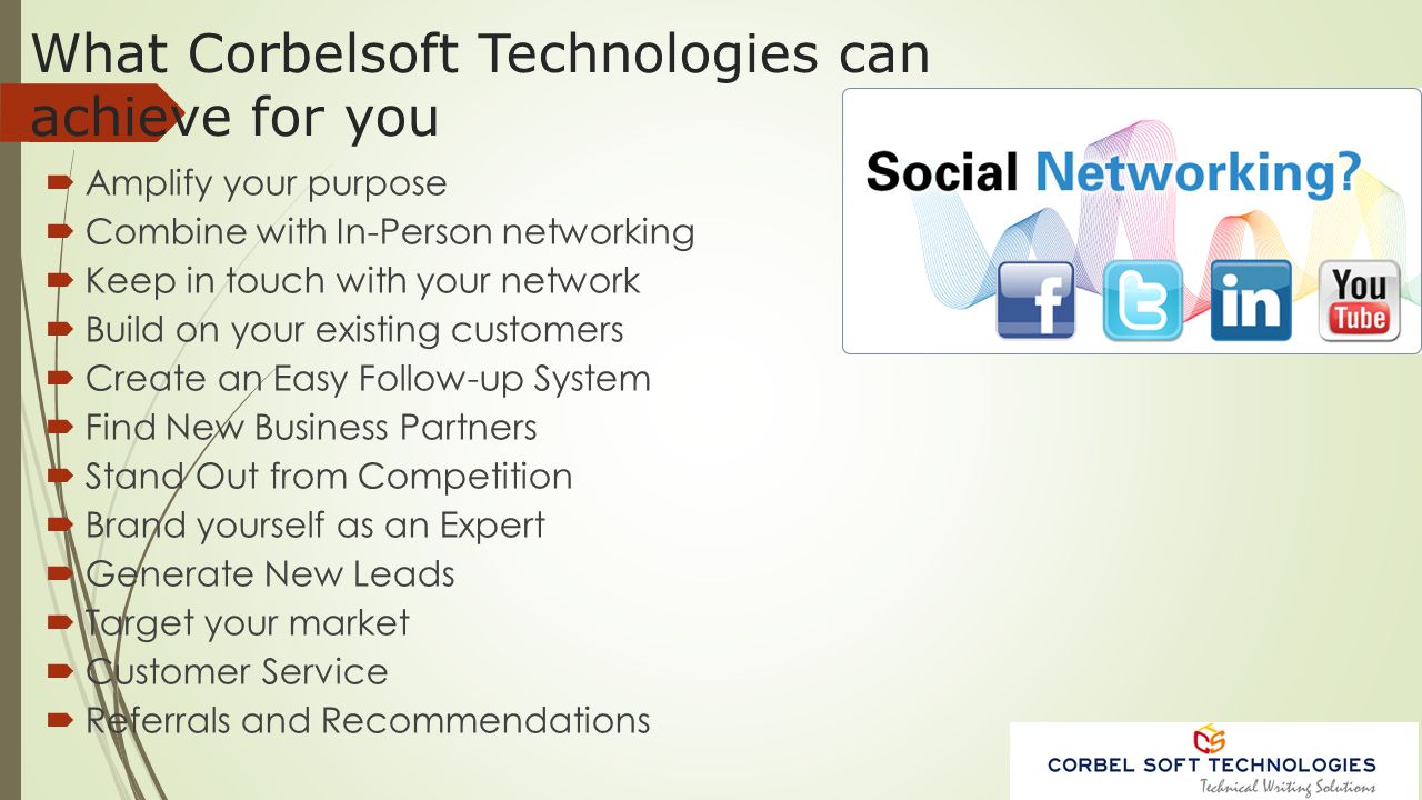 What Corbelsoft Technologies can achieve for you  Amplify your purpose  Combine with In-Person networking  Keep in touch with your network  Build on your existing customers  Create an Easy Follow-up System  Find New Business Partners  Stand Out from Competition  Brand yourself as an Expert  Generate New Leads  Target your market  Customer Service  Referrals and Recommendations