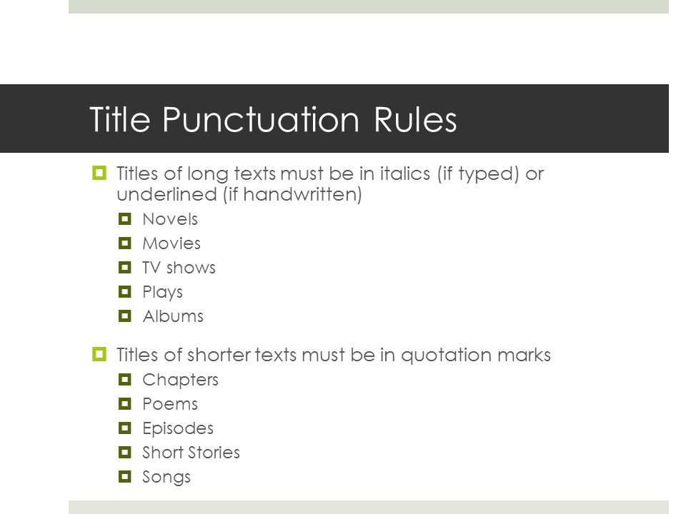 Title Punctuation Rules  Titles of long texts must be in italics (if typed) or underlined (if handwritten)  Novels  Movies  TV shows  Plays  Albums  Titles of shorter texts must be in quotation marks  Chapters  Poems  Episodes  Short Stories  Songs