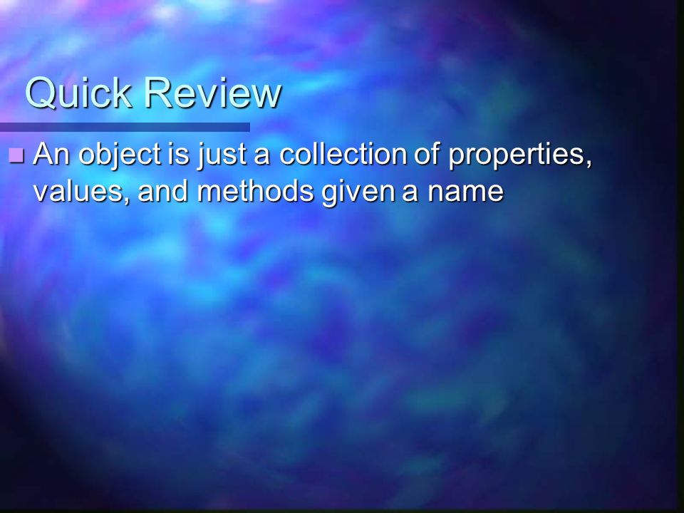Quick Review An object is just a collection of properties, values, and methods given a name An object is just a collection of properties, values, and methods given a name
