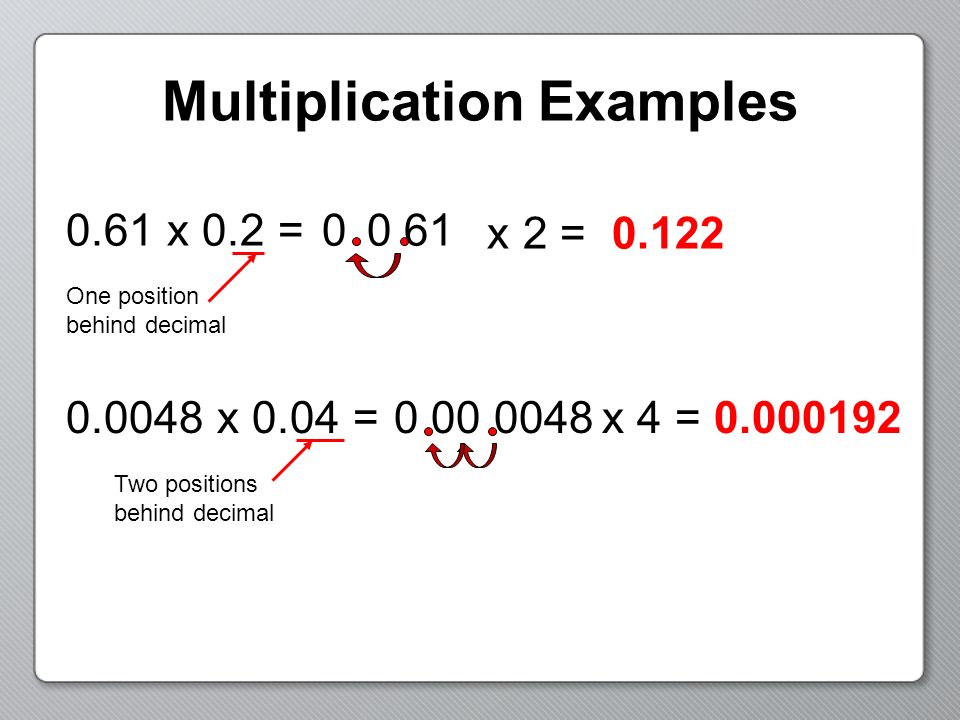 Multiplication Examples 0.61 x 0.2 = One position behind decimal x 0.04 = Two positions behind decimal x 2 = x 4 =