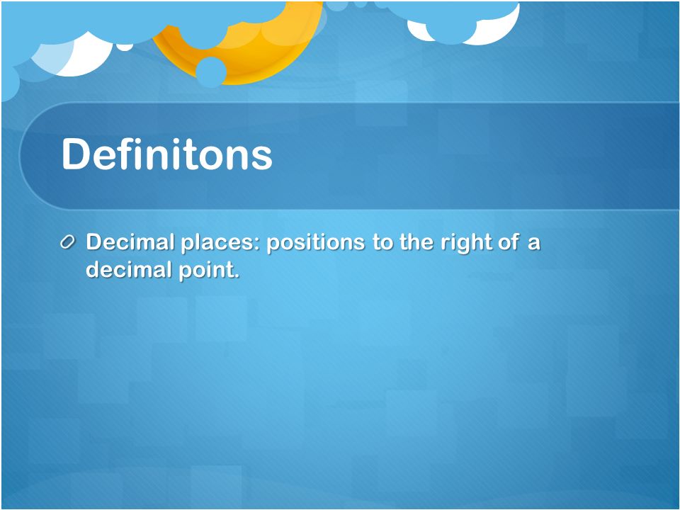 Definitons Decimal places: positions to the right of a decimal point.