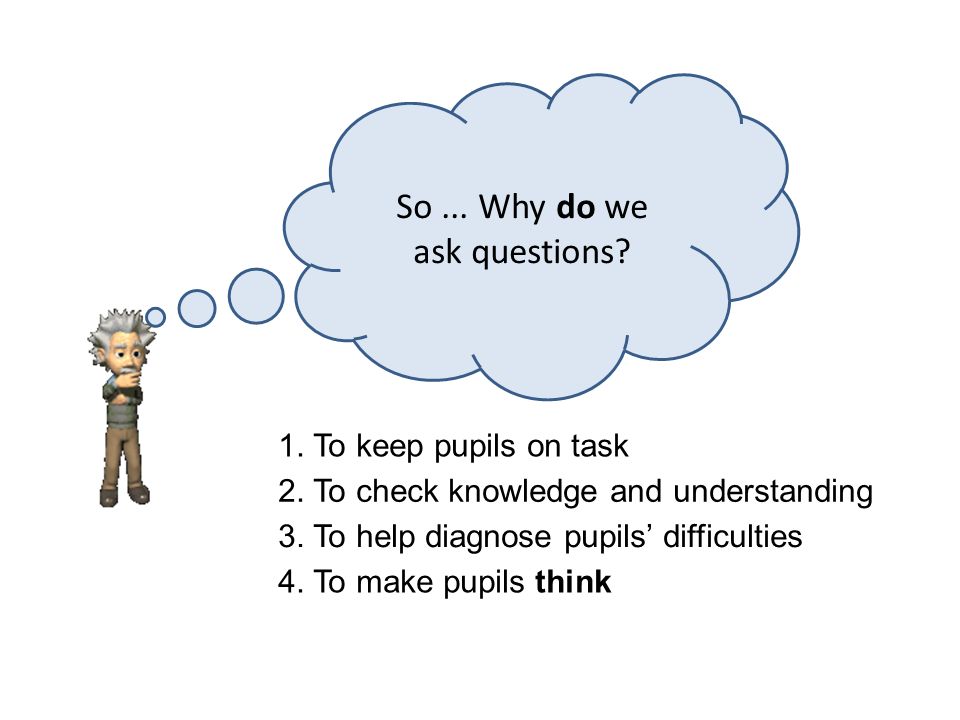 So... Why do we ask questions. 1. To keep pupils on task 2.