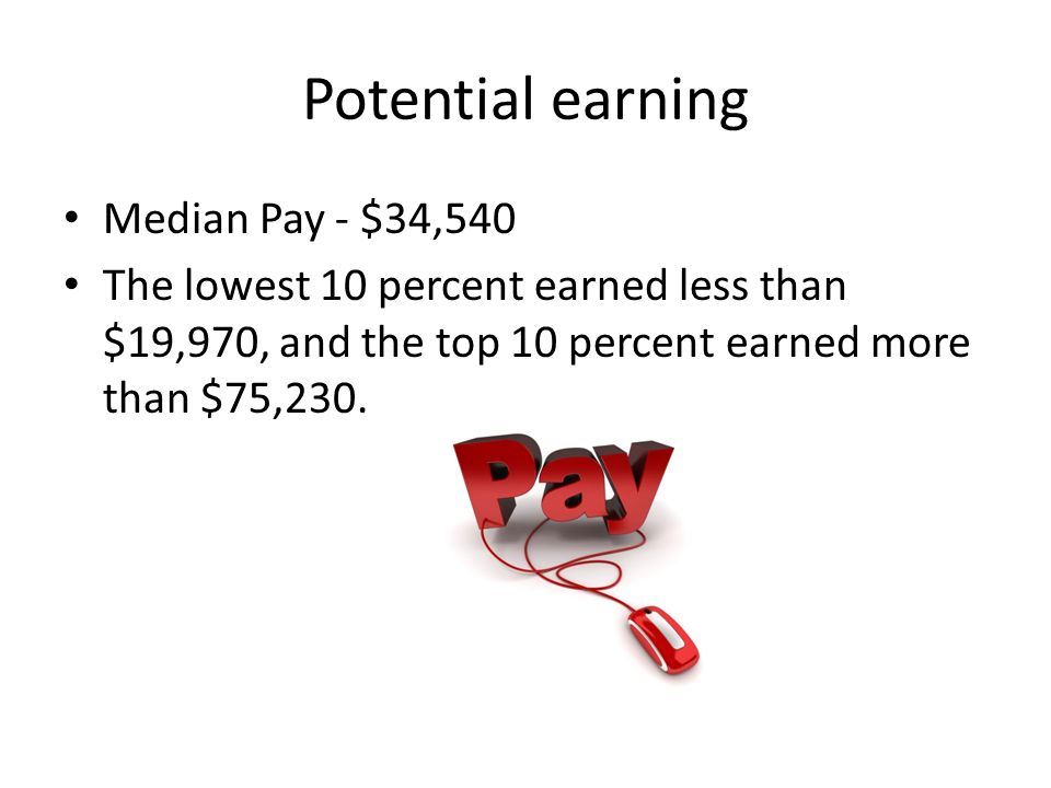 Potential earning Median Pay - $34,540 The lowest 10 percent earned less than $19,970, and the top 10 percent earned more than $75,230.