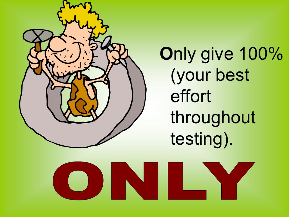 Only give 100% (your best effort throughout testing).