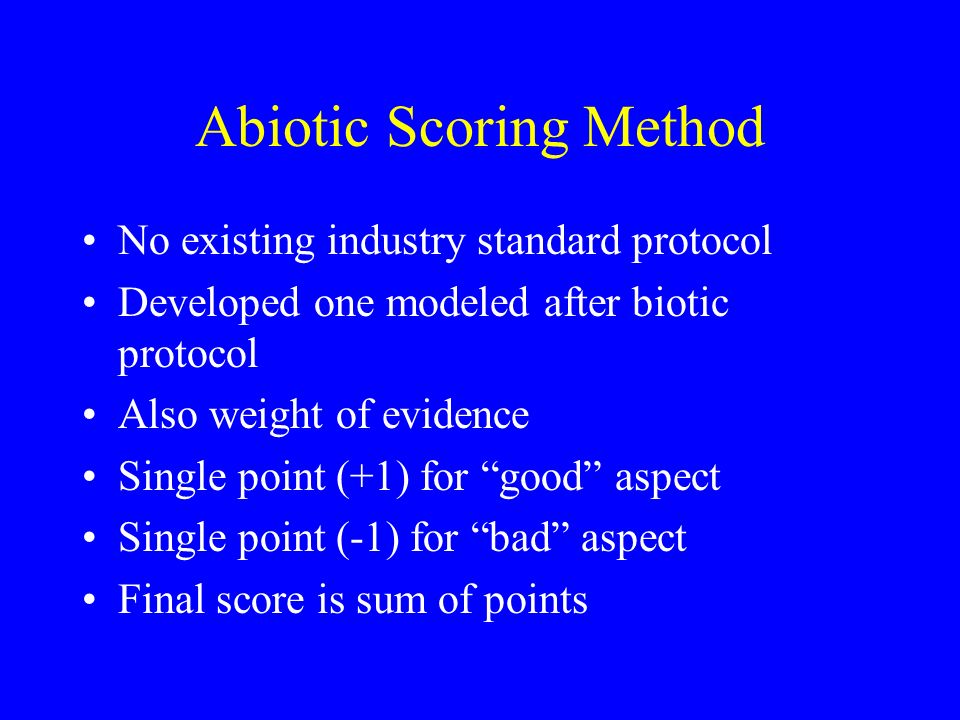 Abiotic Scoring Method No existing industry standard protocol Developed one modeled after biotic protocol Also weight of evidence Single point (+1) for good aspect Single point (-1) for bad aspect Final score is sum of points
