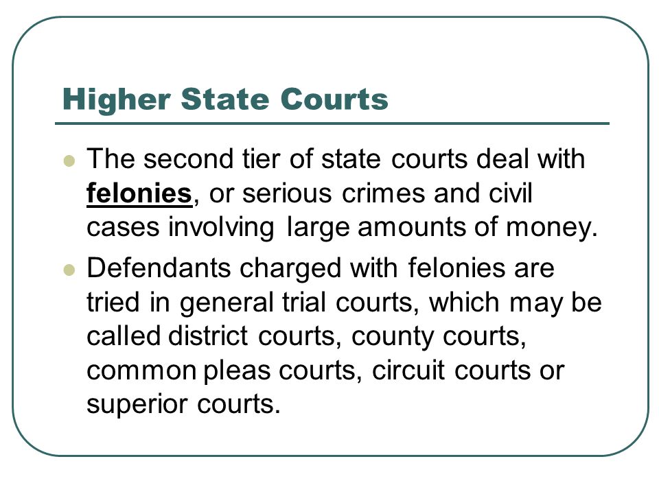 Higher State Courts The second tier of state courts deal with felonies, or serious crimes and civil cases involving large amounts of money.