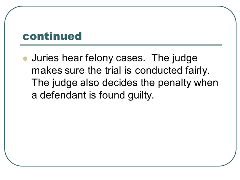 continued Juries hear felony cases. The judge makes sure the trial is conducted fairly.